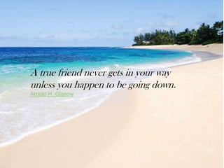 A true friend never gets in your way
unless you happen to be going down.
Arnold H. Glasow
 