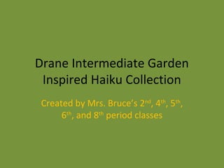 Drane Intermediate Garden
 Inspired Haiku Collection
 Created by Mrs. Bruce’s 2nd, 4th, 5th,
      6th, and 8th period classes
 