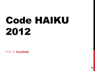 Code HAIKU
2012
門屋 亮 @r yokdy




                1
 