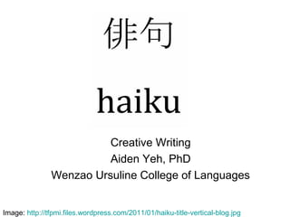 Creative Writing
                         Aiden Yeh, PhD
               Wenzao Ursuline College of Languages


Image: http://tfpmi.files.wordpress.com/2011/01/haiku-title-vertical-blog.jpg
 