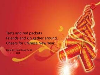 Tarts and red packets
Friends and kin gather around
Cheers for Chinese New Year
Done by: Han Xiang Yu (8)
2O4

 