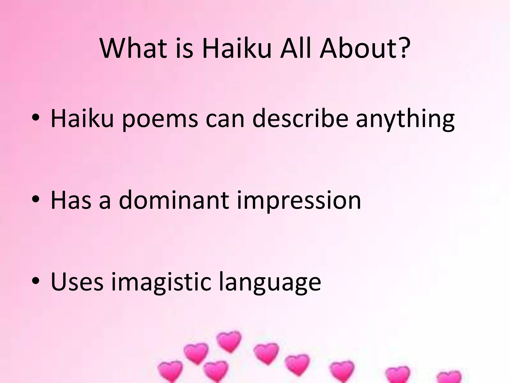 What is Haiku All About?
• Haiku poems can describe anything
• Has a dominant impression
• Uses imagistic language