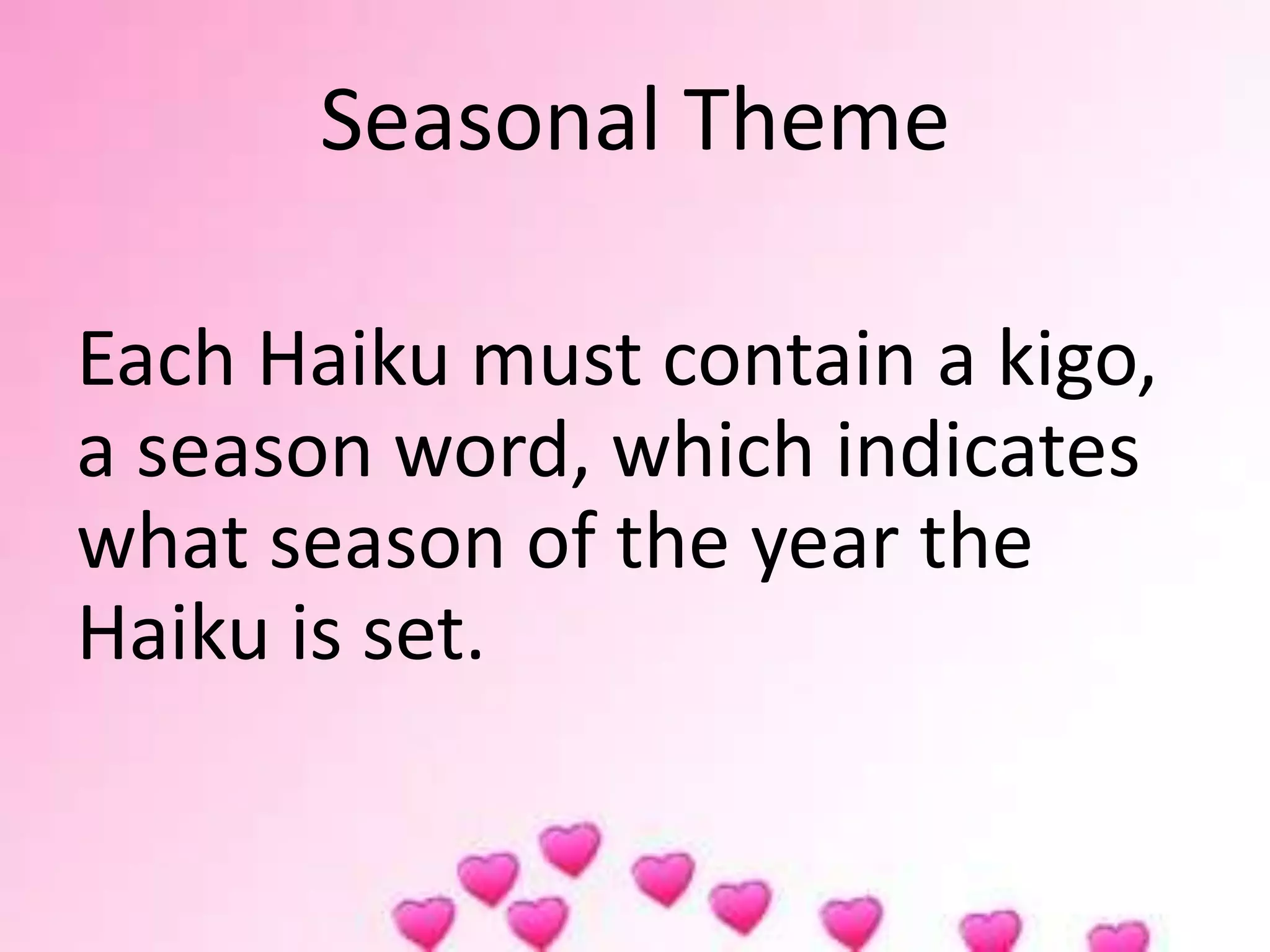 Seasonal Theme
Each Haiku must contain a kigo,
a season word, which indicates
what season of the year the
Haiku is set.