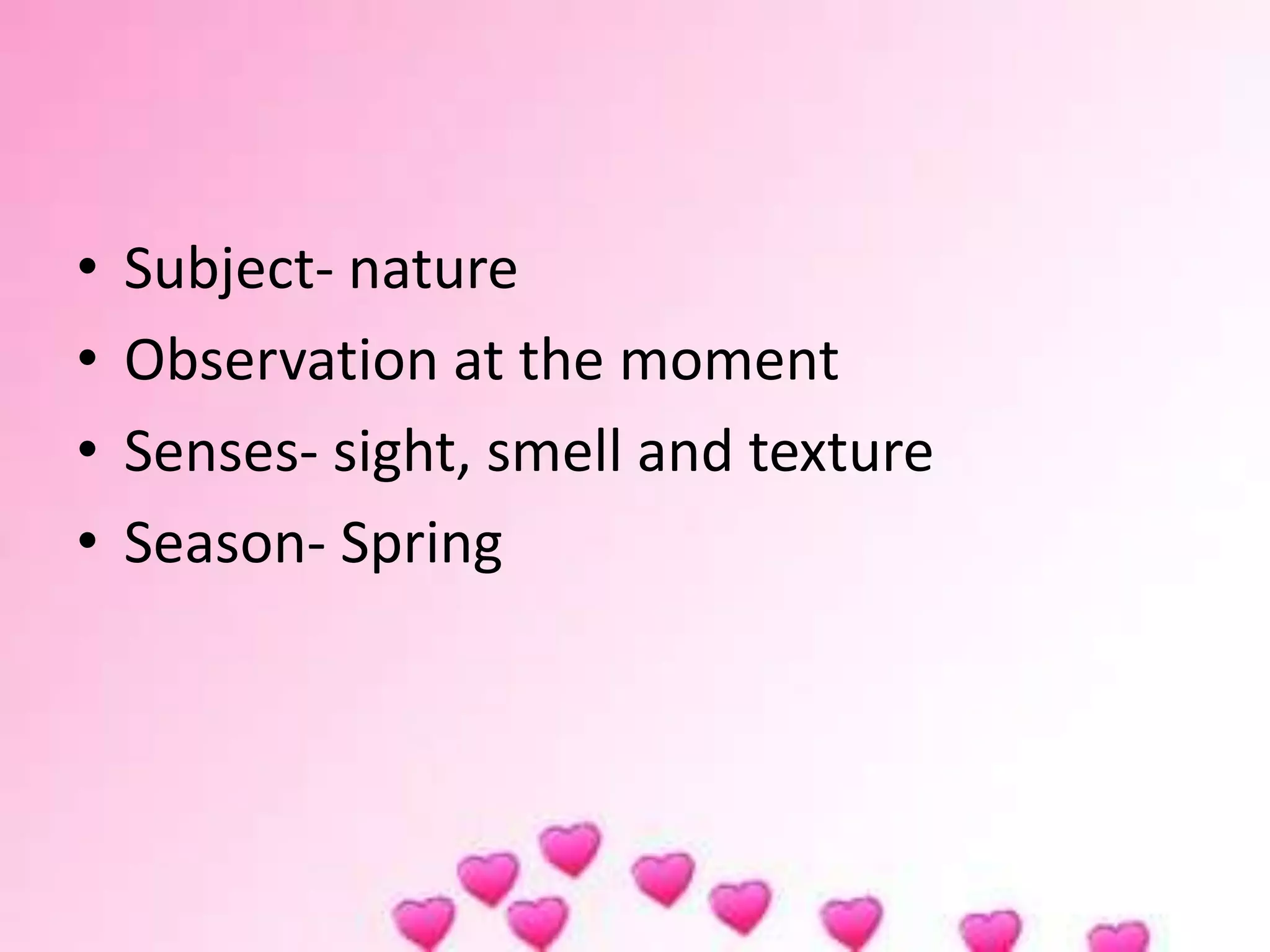 • Subject- nature
• Observation at the moment
• Senses- sight, smell and texture
• Season- Spring