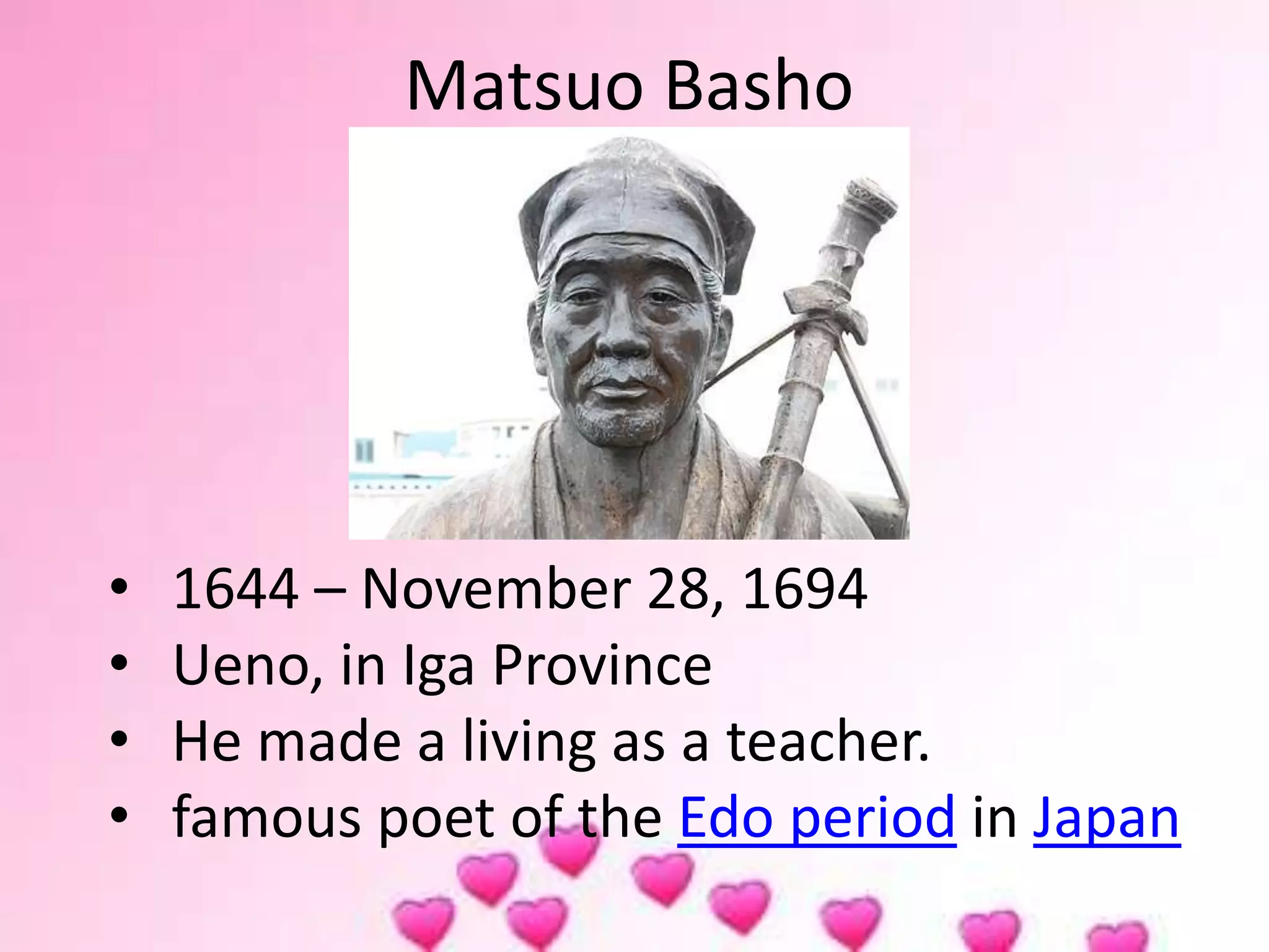 Matsuo Basho
• 1644 – November 28, 1694
• Ueno, in Iga Province
• He made a living as a teacher.
• famous poet of the Edo period in Japan