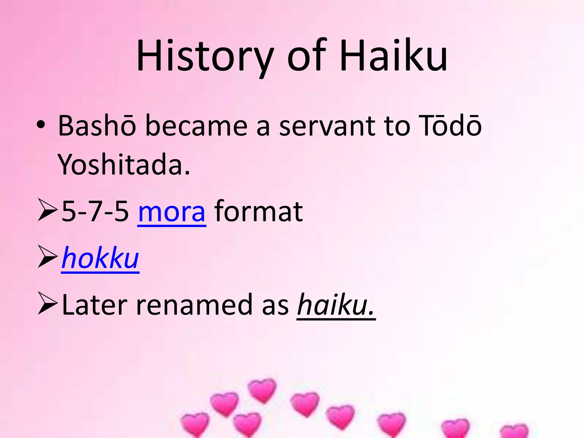 History of Haiku
• Bashō became a servant to Tōdō
Yoshitada.
5-7-5 mora format
hokku
Later renamed as haiku.