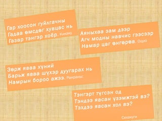 Гар хоосон гуйлгачны
Гадаа мсд г хувцас нь
ө ө
Газар тэнгэр хоёр. Кикаку Аяныхаа зам дээр
Агч модны навчис гээсээр
Намар цаг нг р вө ө ө . Оцую
З рж яваа х ний
ө
ү
Барьж яваа ш хэр дуугарах нь
ү
Намрын бороо ажээ. Ранраны:
Тэнгэрт т гсэн одү
Тэндээ яасан зэмжтэй вэ?ү
Тэхдээ яасан хол вэ?
Сехакуги
 