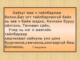 Хайкуг яаж ч тайлбарлаж
.болно Бас огт тайлбарлахгүй байх
.нь зөв ч байж мэднэ Хэчнээн буруу
. .ойлгоно Төчнөөн сайн
Учир нь нэг л маягийн
тайлбараар
хашчихвал хайкуны үнэ цэнэ
, ,буурчихна гажчихна хязгааргүй биш
.болчихно Т Аюурзана
 