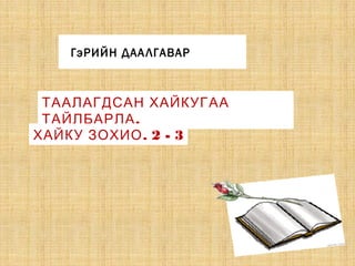 ГэРИЙН ДААЛГАВАР
ТААЛАГДСАН ХАЙКУГАА
.ТАЙЛБАРЛА
. 2 - 3ХАЙКУ ЗОХИО
 