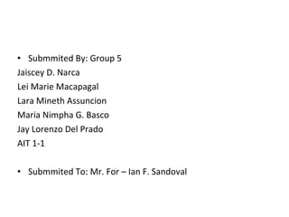 Submmited By: Group 5 Jaiscey D. Narca Lei Marie Macapagal Lara Mineth Assuncion Maria Nimpha G. Basco Jay Lorenzo Del Prado AIT 1-1 Submmited To: Mr. For – Ian F. Sandoval 