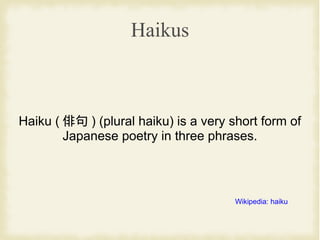 Haikus
Haiku ( 俳句 ) (plural haiku) is a very short form of
Japanese poetry in three phrases.
Wikipedia: haiku
 