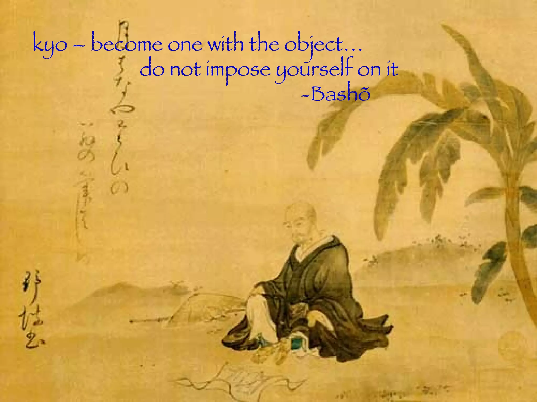 kyo – become one with the object…  do not impose yourself on it -Bashõ 