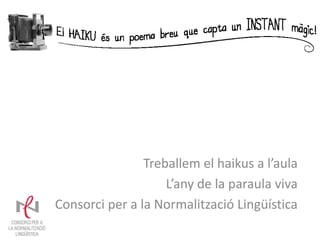 Treballem el haikus a l’aula
                    L’any de la paraula viva
Consorci per a la Normalització Lingüística
 