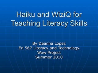 Haiku and WiziQ for Teaching Literacy Skills By Deanna Lopez Ed 567 Literacy and Technology Wow Project Summer 2010 
