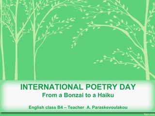 INTERNATIONAL POETRY DAY
From a Bonzai to a Haiku
English class B4 – Teacher A. Paraskevoulakou
 