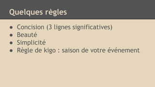 Quelques règles
● Concision (3 lignes significatives)
● Beauté
● Simplicité
● Règle de kigo : saison de votre événement
 