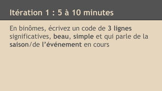 Itération 1 : 5 à 10 minutes
En binômes, écrivez un code de 3 lignes
significatives, beau, simple et qui parle de la
saison/de l’événement en cours
 