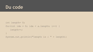 Du code
int length= 0;
for(int idx = 0; idx < a.length; i++) {
length++;
}
System.out.println("length is : " + length);
 
