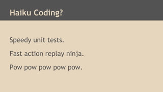 Haiku Coding?
Speedy unit tests.
Fast action replay ninja.
Pow pow pow pow pow.
 