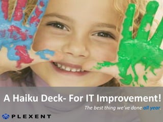 ©2012 Plexent – All rights reserved.
‹#›
A Haiku Deck- For IT Improvement!
The best thing we’ve done all year.
 