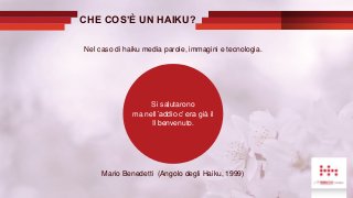 CHE COS’È UN HAIKU?
Si salutarono
ma nell´addio c’ era già il
Il benvenuto.
Nel caso di haiku media parole, immagini e tecnologia.
Mario Benedetti (Angolo degli Haiku, 1999)
 