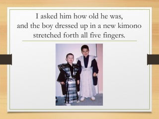 I asked him how old he was,
and the boy dressed up in a new kimono
stretched forth all five fingers.
 