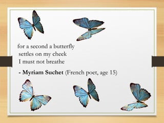 for a second a butterfly
settles on my cheek
I must not breathe
- Myriam Suchet (French poet, age 15)
 