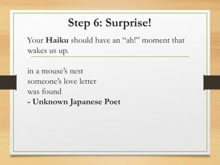 Step 6: Surprise!
Your Haiku should have an “ah!” moment that
wakes us up.
in a mouse’s nest
someone’s love letter
was found
- Unknown Japanese Poet
 