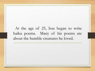 At the age of 25, Issa began to write
haiku poems. Many of his poems are
about the humble creatures he loved.
 