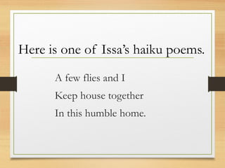 Here is one of Issa’s haiku poems.
A few flies and I
Keep house together
In this humble home.
 
