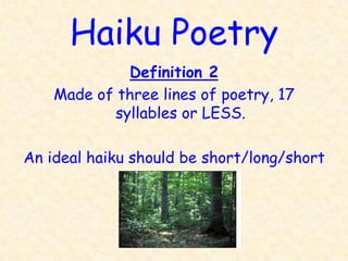 Haiku Poetry
             Definition 2
    Made of three lines of poetry, 17
           syllables or LESS.

An ideal haiku should be short/long/short
 