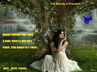 Right under the tree
A girl sings a melody
Then, the birds fly free
nisa’ ..rose..sanah..
The Melody of Freedom
 