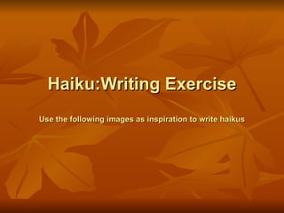 Haiku:Writing Exercise Use the following images as inspiration to write haikus 
