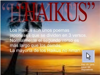 “HAIKUS” Los Haikus son unos poemas japoneses que se dividen en 3 versos. Normalmente el segundo verso es más largo que los demás.  La mayoría de los Haikus no riman. Haz clic para pasar las diapositivas 