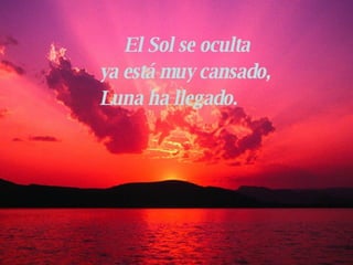 El Sol se oculta ya está muy cansado, Luna ha llegado.