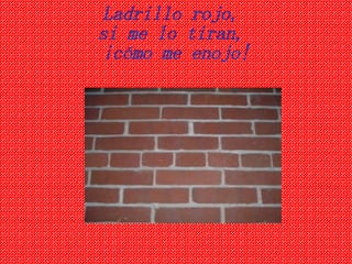 Ladrillo rojo, si me lo tiran, ¡cómo me enojo!