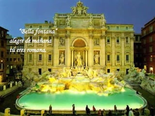 “ Bella fontana” alegre de mañana tú eres romana.