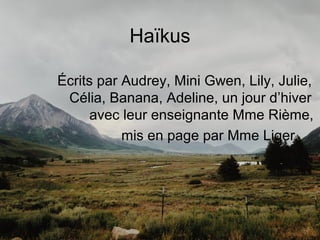 Haïkus
Écrits par Audrey, Mini Gwen, Lily, Julie,
Célia, Banana, Adeline, un jour d’hiver
avec leur enseignante Mme Rième,
mis en page par Mme Liger.
 
