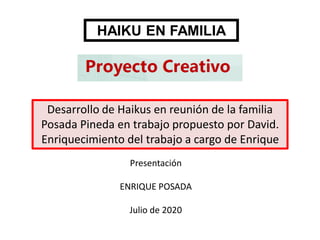 Desarrollo de Haikus en reunión de la familia
Posada Pineda en trabajo propuesto por David.
Enriquecimiento del trabajo a cargo de Enrique
Presentación
ENRIQUE POSADA
Julio de 2020
HAIKU EN FAMILIA
 