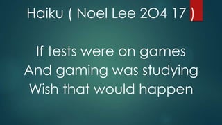Haiku ( Noel Lee 2O4 17 )
If tests were on games
And gaming was studying
Wish that would happen

 