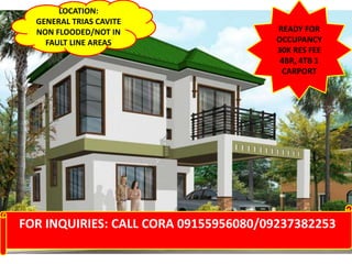 READY FOR
OCCUPANCY
30K RES FEE
4BR, 4TB 1
CARPORT
FOR INQUIRIES: CALL CORA 09155956080/09237382253
LOCATION:
GENERAL TRIAS CAVITE
NON FLOODED/NOT IN
FAULT LINE AREAS
 