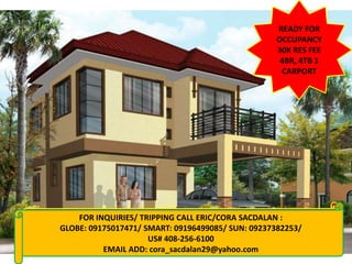 READY FOR
                                                   OCCUPANCY
                                                   30K RES FEE
                                                    4BR, 4TB 1
                                                    CARPORT




      FOR INQUIRIES/ TRIPPING CALL ERIC/CORA SACDALAN :
FOR INQUIRIES: CALL CORA 09155956080/09237382253
  GLOBE: 09175017471/ SMART: 09196499085/ SUN: 09237382253/
     VISIT: www.qualityhouses4sale.multiply.com
                       US# 408-256-6100
            EMAIL ADD: cora_sacdalan29@yahoo.com
 