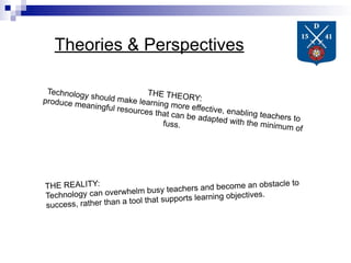 Theories & Perspectives

 Technology                  THE THEO
            should mak                    RY:
produce m                e learning
          eaningful r
                      esources th more effective, enabl
                                  at can be a             ing teacher
                                              dapted with             s to
                                  fuss.                   the minimu
                                                                     m of




THE REALITY:                                                     cle to
                                      chers  and become an obsta
Technology ca  n overwhelm busy tea                          es.
                               at supports learning objectiv
succes s, rather than a tool th
 
