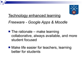 Technology enhanced learning
Freeware - Google Apps & Moodle

   The rationale – make learning
    collaborative, always available, and more
    student focused

   Make life easier for teachers, learning
    better for students
 