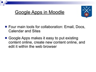 Google Apps in Moodle

   Four main tools for collaboration: Email, Docs,
    Calendar and Sites
   Google Apps makes it easy to put existing
    content online, create new content online, and
    edit it within the web browser
 