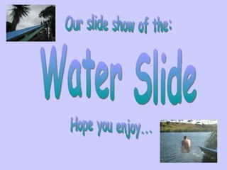 Water Slide Our slide show of the: Hope you enjoy... 