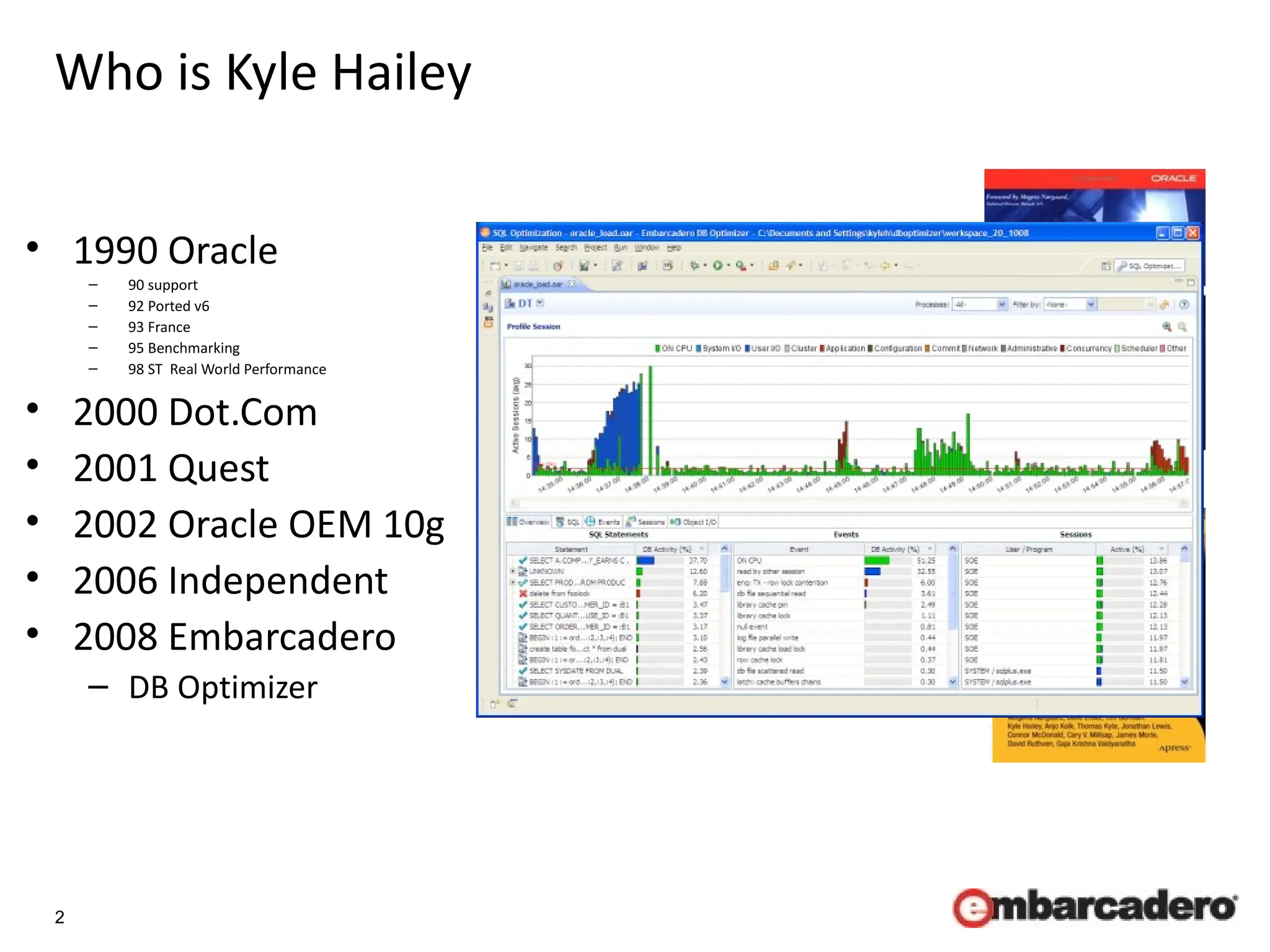 2
Who is Kyle Hailey
• 1990 Oracle
– 90 support
– 92 Ported v6
– 93 France
– 95 Benchmarking
– 98 ST Real World Performance
• 2000 Dot.Com
• 2001 Quest
• 2002 Oracle OEM 10g
• 2006 Independent
• 2008 Embarcadero
– DB Optimizer
Success!
First successful OEM design
 
