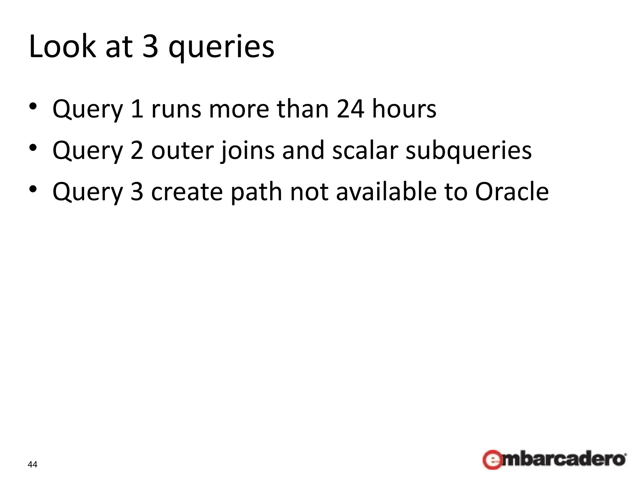 44
Look at 3 queries
• Query 1 runs more than 24 hours
• Query 2 outer joins and scalar subqueries
• Query 3 create path not available to Oracle
 
