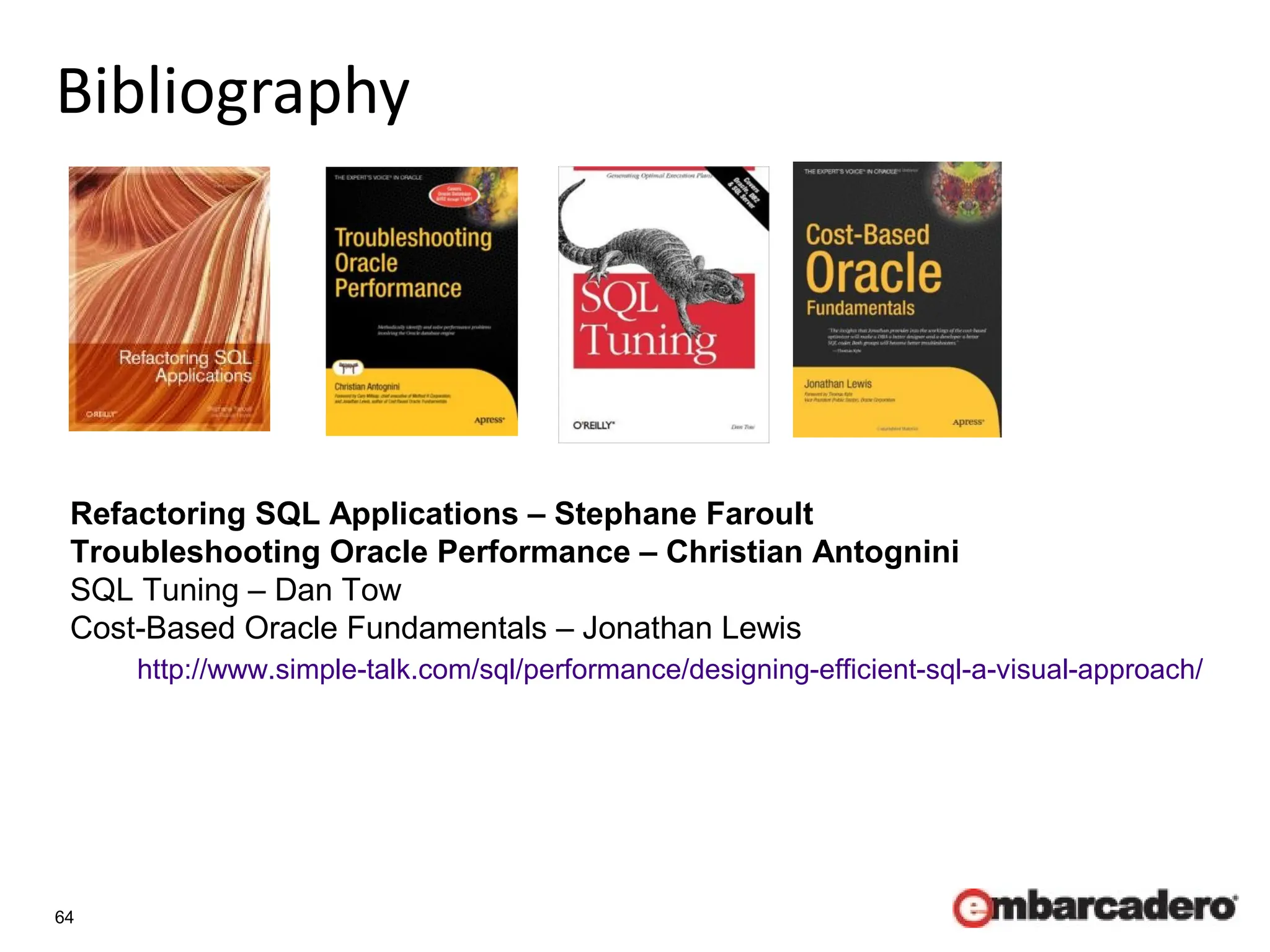 64
Bibliography
http://www.simple-talk.com/sql/performance/designing-efficient-sql-a-visual-approach/
Refactoring SQL Applications – Stephane Faroult
Troubleshooting Oracle Performance – Christian Antognini
SQL Tuning – Dan Tow
Cost-Based Oracle Fundamentals – Jonathan Lewis
 