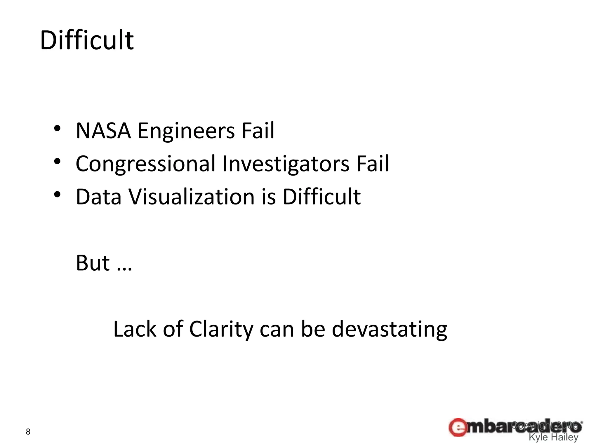 8
Copyright 2006
Kyle Hailey
Difficult
• NASA Engineers Fail
• Congressional Investigators Fail
• Data Visualization is Difficult
But …
Lack of Clarity can be devastating
 